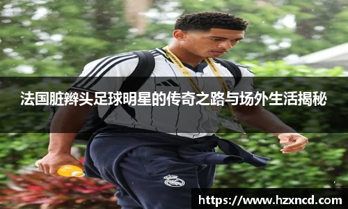 法国脏辫头足球明星的传奇之路与场外生活揭秘