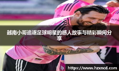 越南小哥追逐足球明星的感人故事与精彩瞬间分享