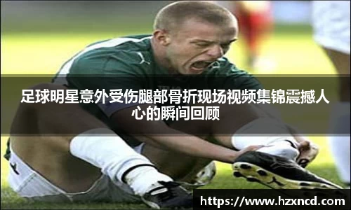 足球明星意外受伤腿部骨折现场视频集锦震撼人心的瞬间回顾