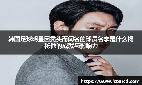韩国足球明星因秃头而闻名的球员名字是什么揭秘他的成就与影响力